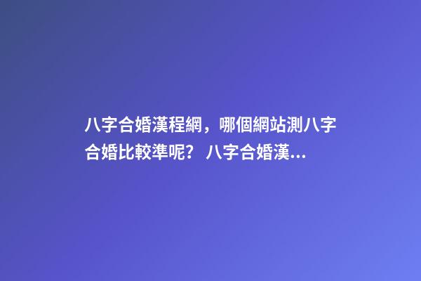 八字合婚漢程網，哪個網站測八字合婚比較準呢？ 八字合婚漢程網，測八字合婚？-第1張-觀點-玄機派